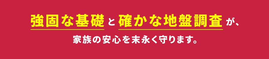 強固な基礎と確かな地盤調査が家族の安心を末永く守ります。