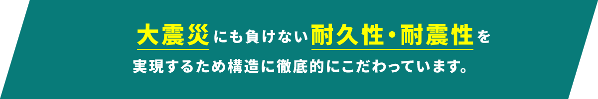 大震災にも負けない耐久性・耐震性を実現するため構造に徹底的にこだわっています。