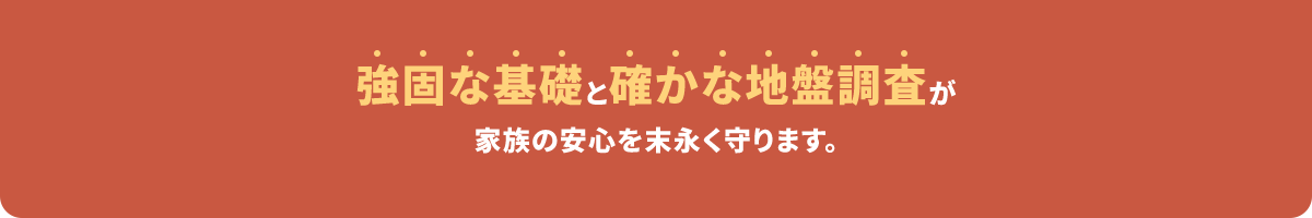 強固な基礎と確かな地盤調査が家族の安心を末永く守ります。