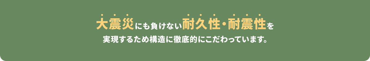 大震災にも負けない耐久性・耐震性を実現するため構造に徹底的にこだわっています。
