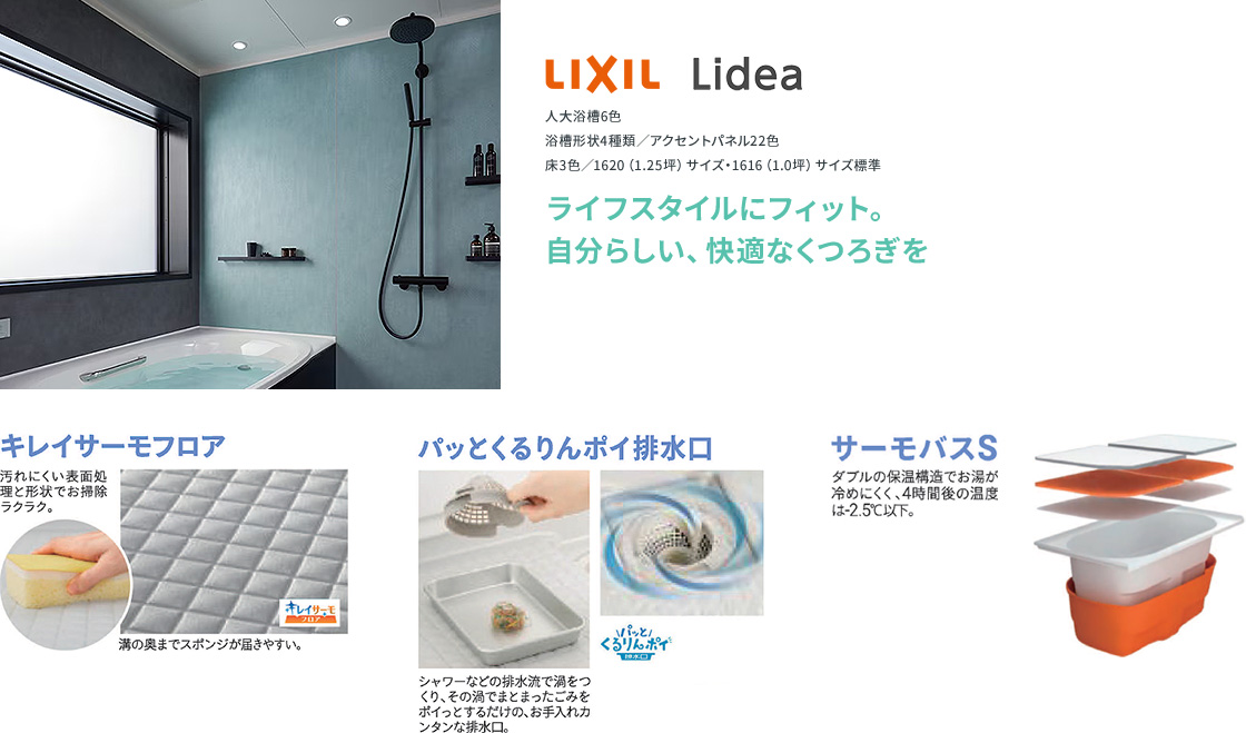 自分らしい、快適なくつろぎを。汚れにくい形状でお掃除ラクラクなキレイサーモフロア。排水流でゴミをまとめるパッくるりんポイ排水口。お湯が冷めにくいダブルの保温構造、サーモバスS。