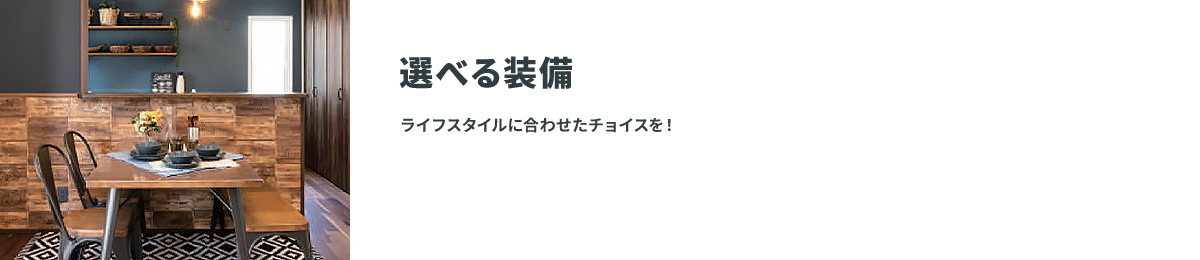 選べる装備 ライフスタイルに合わせたチョイスを！