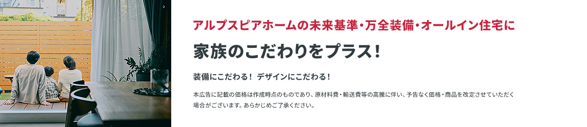 家族のこだわりをプラス！ 装備にこだわる！ デザインにこだわる！ 本広告に記載の価格は作成時点のものであり、原材料費・輸送費等の高騰に伴い、予告なく価格・商品を改定させていただく場合がございます。あらかじめご了承ください。