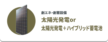 創エネ・創畜設備 太陽光発電or太陽光発電＋ハイブリッド蓄電池