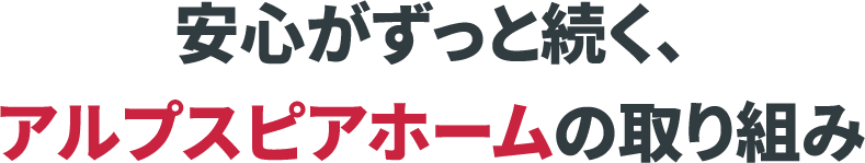 安心がずっと続く、アルプスピアホームの取り組み