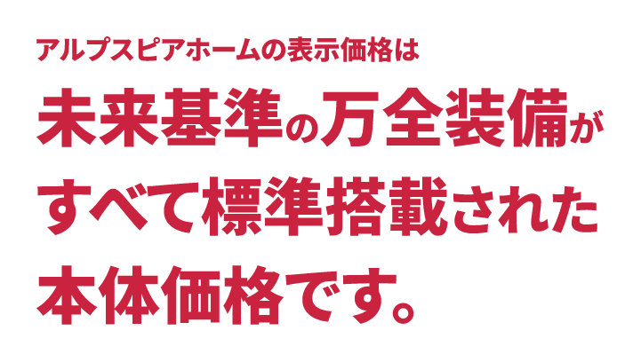 アルプスピアホームの表示価格は未来基準の万全装備がすべて標準搭載された本体価格です。