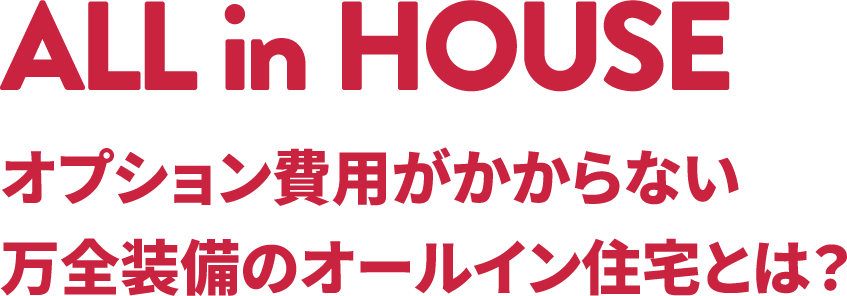 ALL in HOUSE オプション費用がかからない万全装備のオールイン住宅とは？
