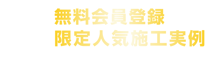 無料会員登録でもっと多くの限定人気施工実例をご覧になれます!