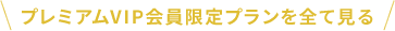 プレミアムVIP会員限定プランを全て見る