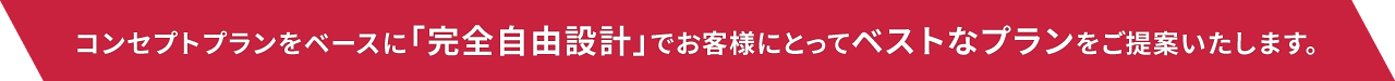 コンセプトプランをベースに「完全自由設計」でお客様にとってベストなプランをご提案いたします。