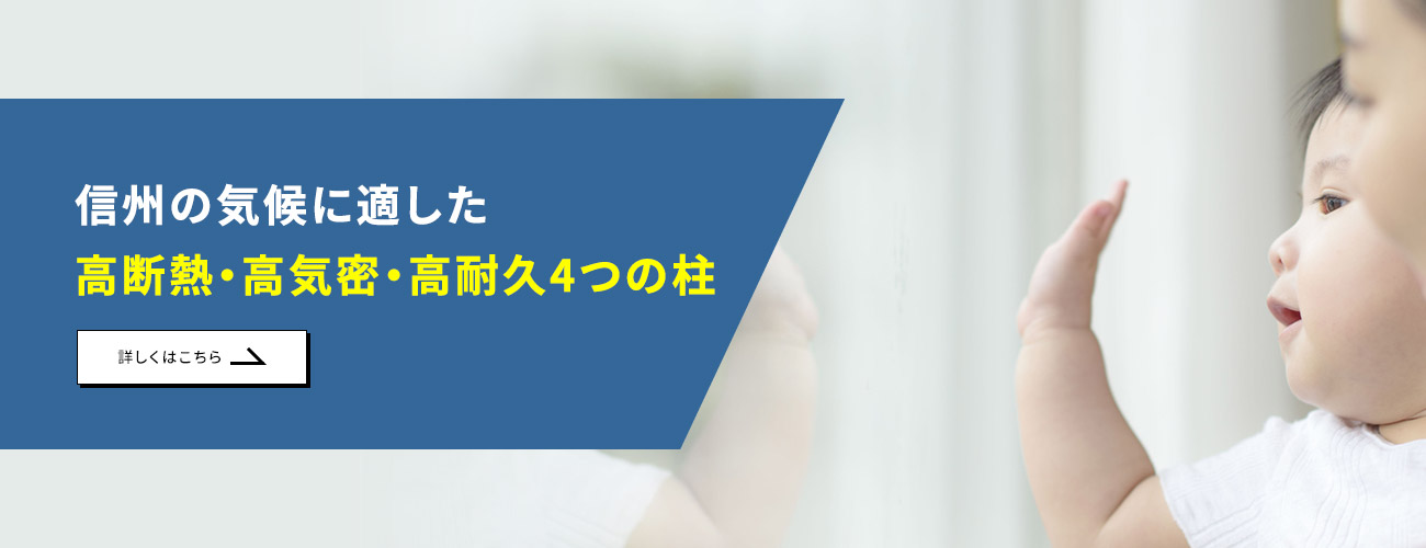 信州の気候に適した
                            高断熱・高気密・高耐久4つの柱信州の気候に適した高断熱・高気密・高耐久4つの柱